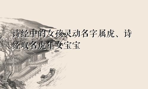 诗经中的女孩灵动名字属虎、诗经取名虎年女宝宝