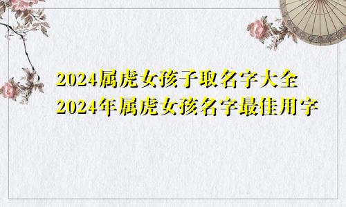 2024属虎女孩子取名字大全2024年属虎女孩名字最佳用字