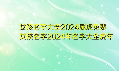 女孩名字大全2024属虎免费女孩名字2024年名字大全虎年
