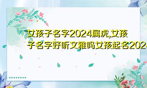 女孩子名字2024属虎,女孩子名字好听文雅吗女孩起名2024属虎