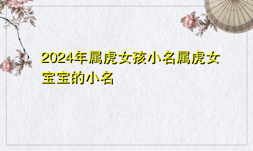 2024年属虎女孩小名属虎女宝宝的小名