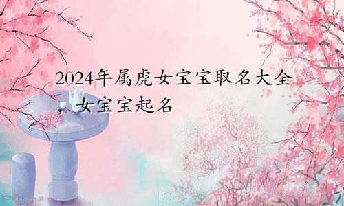 2024年属虎女宝宝取名大全，女宝宝起名