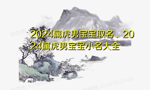 2024属虎男宝宝取名、2024属虎男宝宝小名大全