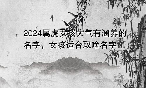 2024属虎女孩大气有涵养的名字，女孩适合取啥名字