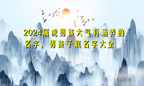 2024属虎男孩大气有涵养的名字，男孩子取名字大全