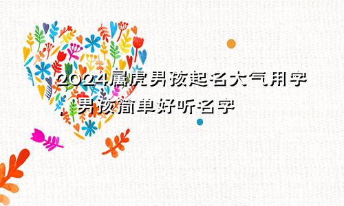 2024属虎男孩起名大气用字，男孩简单好听名字