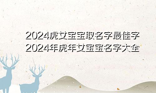 2024虎女宝宝取名字最佳字2024年虎年女宝宝名字大全