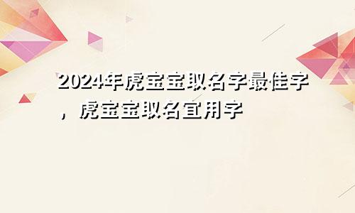 2024年虎宝宝取名字最佳字，虎宝宝取名宜用字