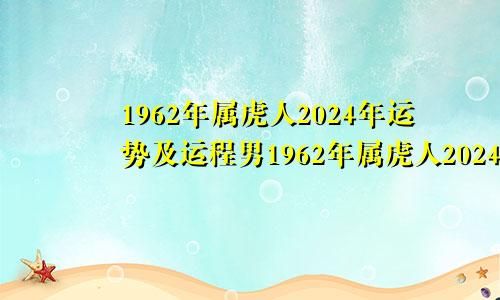 1962年属虎人2024年运势及运程男1962年属虎人2024年运势运程男