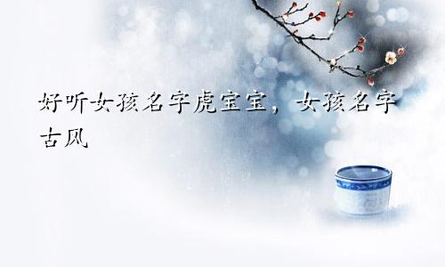 好听女孩名字虎宝宝，女孩名字古风