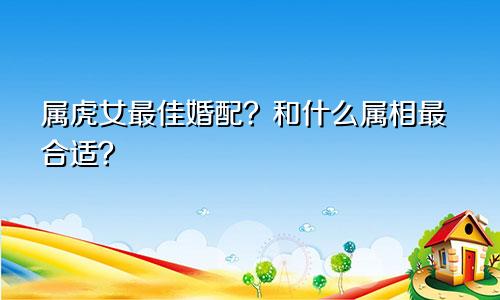 属虎女最佳婚配？和什么属相最合适？