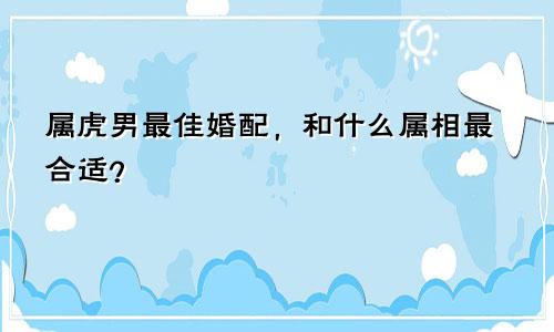 属虎男最佳婚配，和什么属相最合适？