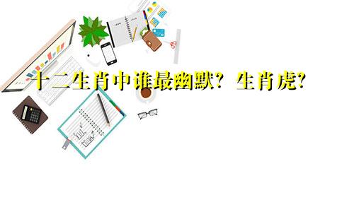 十二生肖中谁最幽默？生肖虎？