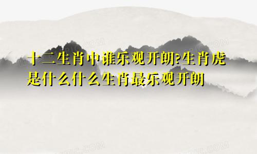 十二生肖中谁乐观开朗?生肖虎是什么什么生肖最乐观开朗