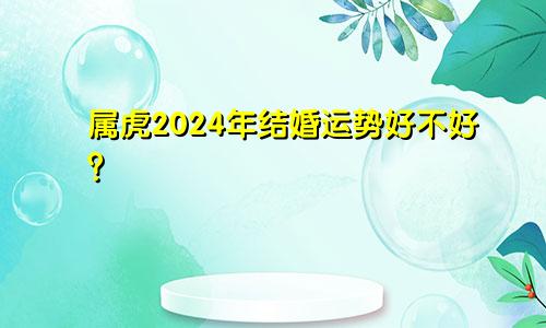 属虎2024年结婚运势好不好？