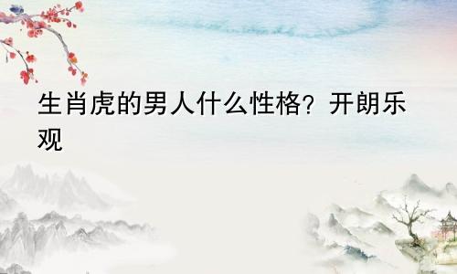 生肖虎的男人什么性格？开朗乐观