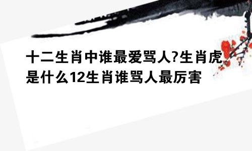 十二生肖中谁最爱骂人?生肖虎是什么12生肖谁骂人最厉害