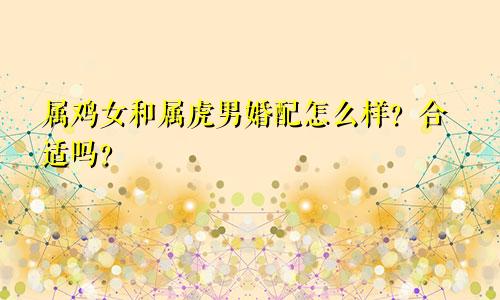 属鸡女和属虎男婚配怎么样？合适吗？