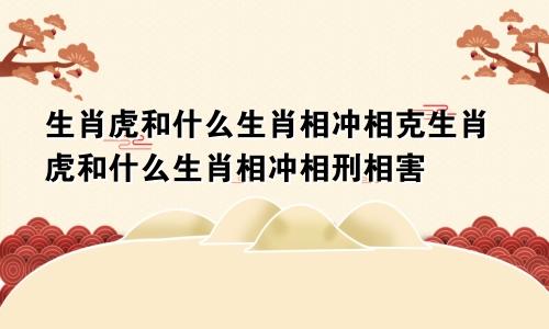 生肖虎和什么生肖相冲相克生肖虎和什么生肖相冲相刑相害