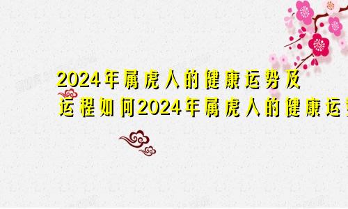 2024年属虎人的健康运势及运程如何2024年属虎人的健康运势及运程详解