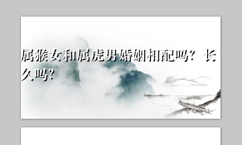 属猴女和属虎男婚姻相配吗？长久吗？