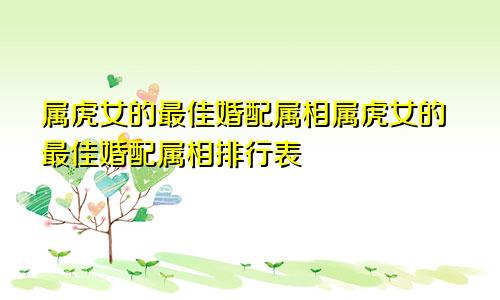 属虎女的最佳婚配属相属虎女的最佳婚配属相排行表