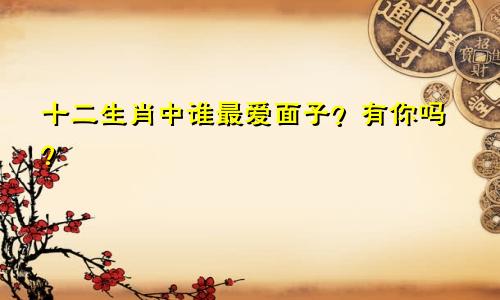 十二生肖中谁最爱面子？有你吗？