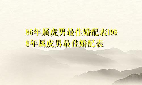 86年属虎男最佳婚配表1998年属虎男最佳婚配表