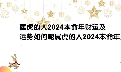 属虎的人2024本命年财运及运势如何呢属虎的人2024本命年财运及运势如何看