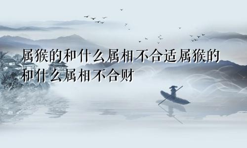 属猴的和什么属相不合适属猴的和什么属相不合财