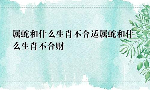 属蛇和什么生肖不合适属蛇和什么生肖不合财