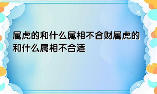 属虎的和什么属相不合财属虎的和什么属相不合适