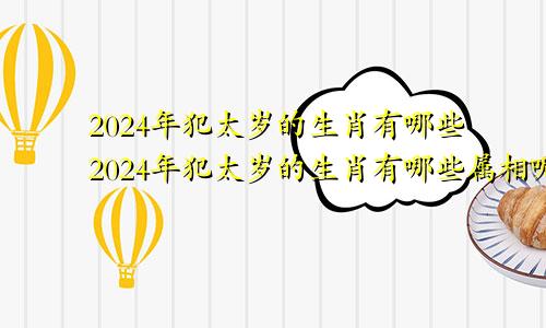 2024年犯太岁的生肖有哪些2024年犯太岁的生肖有哪些属相呢