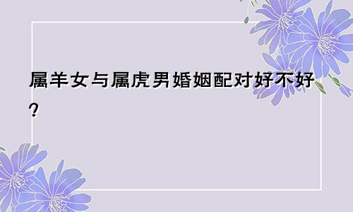 属羊女与属虎男婚姻配对好不好？