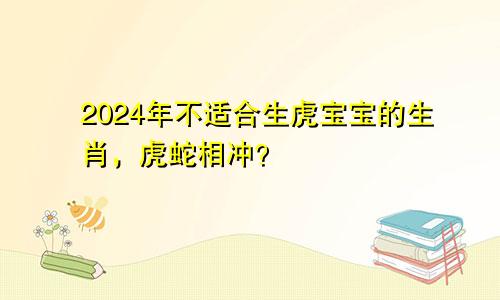 2024年不适合生虎宝宝的生肖，虎蛇相冲？