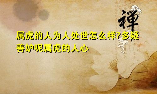 属虎的人为人处世怎么样?多疑善妒呢属虎的人心