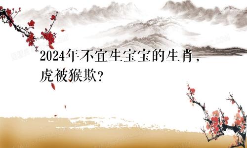 2024年不宜生宝宝的生肖，虎被猴欺？