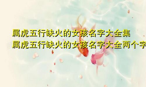 属虎五行缺火的女孩名字大全集属虎五行缺火的女孩名字大全两个字