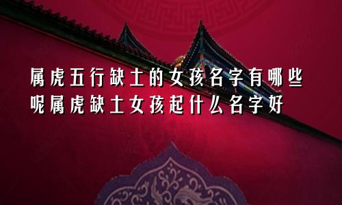 属虎五行缺土的女孩名字有哪些呢属虎缺土女孩起什么名字好