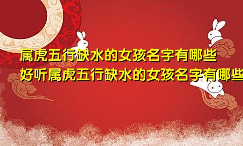 属虎五行缺水的女孩名字有哪些好听属虎五行缺水的女孩名字有哪些呢
