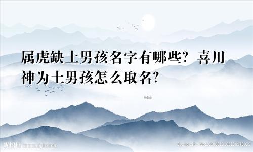属虎缺土男孩名字有哪些？喜用神为土男孩怎么取名？