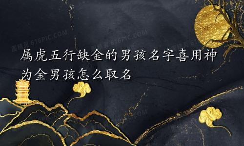 属虎五行缺金的男孩名字喜用神为金男孩怎么取名