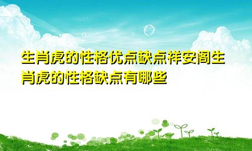 生肖虎的性格优点缺点祥安阁生肖虎的性格缺点有哪些