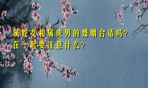 属蛇女和属虎男的婚姻合适吗？在一起要注意什么？