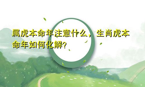 属虎本命年注意什么，生肖虎本命年如何化解？