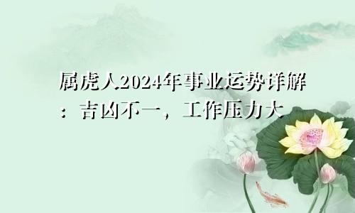 属虎人2024年事业运势详解：吉凶不一，工作压力大
