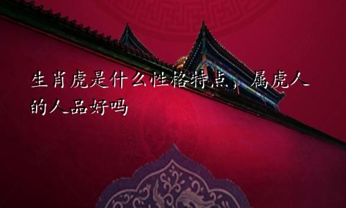 生肖虎是什么性格特点，属虎人的人品好吗