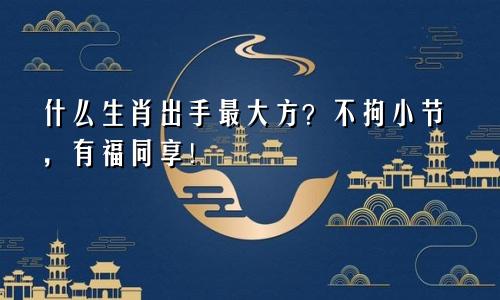 什么生肖出手最大方？不拘小节，有福同享！