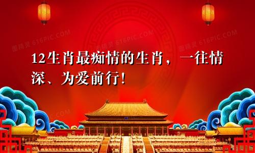 12生肖最痴情的生肖，一往情深、为爱前行！