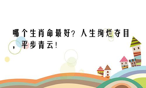 哪个生肖命最好？人生绚烂夺目，平步青云！